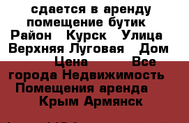 сдается в аренду помещение бутик › Район ­ Курск › Улица ­ Верхняя Луговая › Дом ­ 13 › Цена ­ 500 - Все города Недвижимость » Помещения аренда   . Крым,Армянск